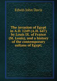 The invasion of Egypt in A.D. 1249 (A.H. 647) by Louis IX. of France (St. Louis), and a history of the contemporary sultans of Egypt;