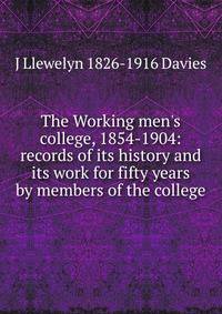 The Working men's college, 1854-1904: records of its history and its work for fifty years by members of the college
