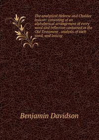 The analytical Hebrew and Chaldee lexicon: consisting of an alphabetical arrangement of every word and inflection contained in the Old Testament . analysis of each word, and lexicog