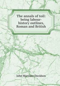 The annals of toil: being labour-history outlines, Roman and British