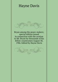 Bryan among the peace-makers; special edition issued in connection with the ovation to Mr. Bryan by thousands of his fellow-countrymen August 30, 1906. Edited by Hayne Davis