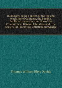 Buddhism; being a sketch of the life and teachings of Gautama, the Buddha. Published under the direction of the Committee of General Literature and . the Society for Promoting Christian Knowledge
