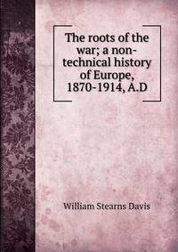 The roots of the war; a non-technical history of Europe, 1870-1914, A.D.