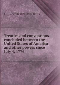 Treaties and conventions concluded between the United States of America and other powers since July 4, 1776
