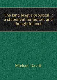 The land league proposal: : a statement for honest and thoughtful men