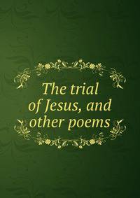 The trial of Jesus, and other poems