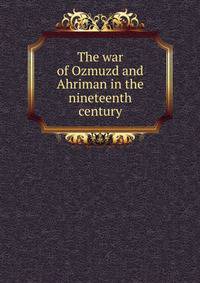 The war of Ozmuzd and Ahriman in the nineteenth century