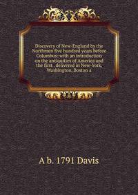Discovery of New-England by the Northmen five hundred years before Columbus: with an introduction on the antiquities of America and the first . delivered in New-York, Washington, Boston a