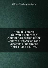Annual Lectures Delivered Before the Alumni Association of the College of Physicians and Surgeons of Baltimore. April 11 and 12, 1892