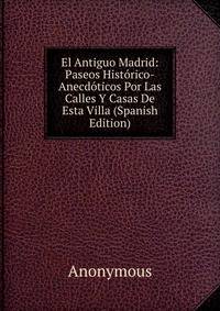 El Antiguo Madrid: Paseos Historico-Anecdoticos Por Las Calles Y Casas De Esta Villa (Spanish Edition)