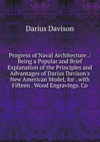 Progress of Naval Architecture .: Being a Popular and Brief Explanation of the Principles and Advantages of Darius Davison's New American Model, for . with Fifteen . Wood Engravings. Co