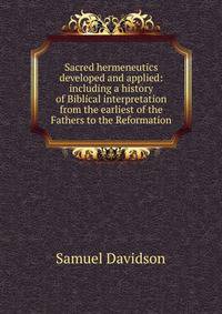 Sacred hermeneutics developed and applied: including a history of Biblical interpretation from the earliest of the Fathers to the Reformation