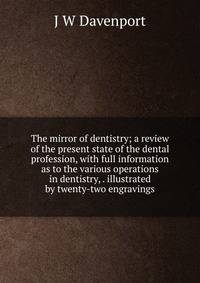 The mirror of dentistry; a review of the present state of the dental profession, with full information as to the various operations in dentistry, . illustrated by twenty-two engravings