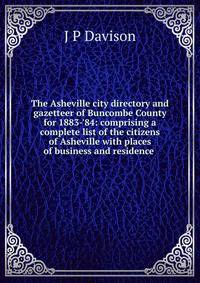 The Asheville city directory and gazetteer of Buncombe County for 1883-'84: comprising a complete list of the citizens of Asheville with places of business and residence .
