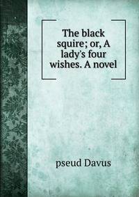 The black squire; or, A lady's four wishes. A novel
