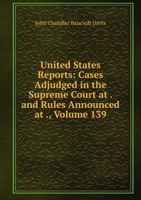 United States Reports: Cases Adjudged in the Supreme Court at . and Rules Announced at ., Volume 139