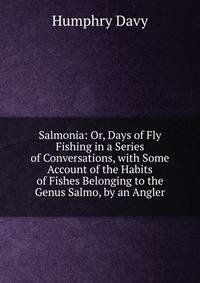 Salmonia: Or, Days of Fly Fishing in a Series of Conversations, with Some Account of the Habits of Fishes Belonging to the Genus Salmo, by an Angler