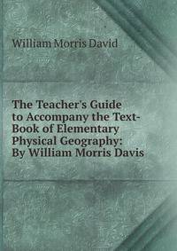The Teacher's Guide to Accompany the Text-Book of Elementary Physical Geography: By William Morris Davis