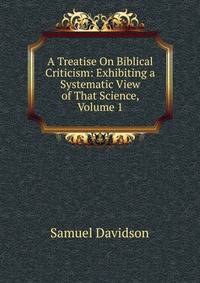 A Treatise On Biblical Criticism: Exhibiting a Systematic View of That Science, Volume 1