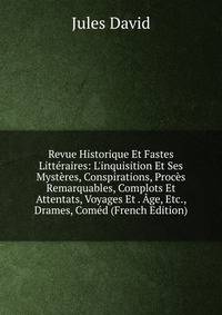 Revue Historique Et Fastes Litt?raires: L'inquisition Et Ses Myst?res, Conspirations, Proc?s Remarquables, Complots Et Attentats, Voyages Et . ?ge, Etc., Drames, Com?d (French Edition)