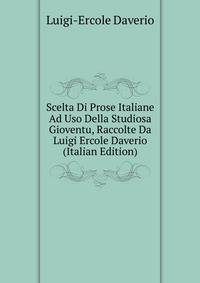 Scelta Di Prose Italiane Ad Uso Della Studiosa Gioventu, Raccolte Da Luigi Ercole Daverio (Italian Edition)