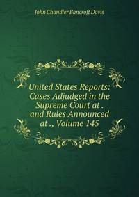 United States Reports: Cases Adjudged in the Supreme Court at . and Rules Announced at ., Volume 145