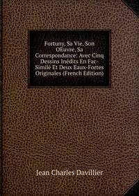 Fortuny, Sa Vie, Son OEuvre, Sa Correspondance: Avec Cinq Dessins Inedits En Fac-Simile Et Deux Eaux-Fortes Originales (French Edition)