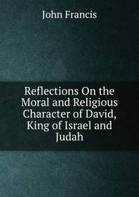 Reflections On the Moral and Religious Character of David, King of Israel and Judah