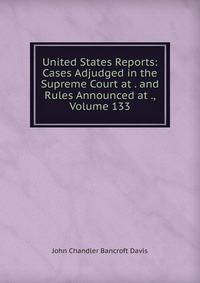 United States Reports: Cases Adjudged in the Supreme Court at . and Rules Announced at ., Volume 133