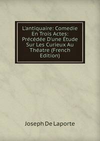 L'antiquaire: Comedie En Trois Actes: Pr?c?d?e D'une ?tude Sur Les Curieux Au Th?atre (French Edition)