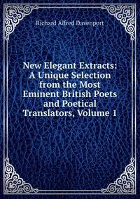 New Elegant Extracts: A Unique Selection from the Most Eminent British Poets and Poetical Translators, Volume 1