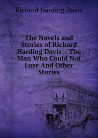 The Novels and Stories of Richard Harding Davis .: The Man Who Could Not Lose And Other Stories