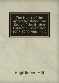 The Heart of the Antarctic: Being the Story of the British Antarctic Expedition 1907-1909, Volume 2