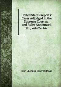 United States Reports: Cases Adjudged in the Supreme Court at . and Rules Announced at ., Volume 147