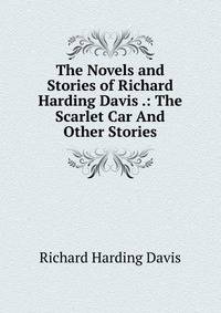 The Novels and Stories of Richard Harding Davis .: The Scarlet Car And Other Stories