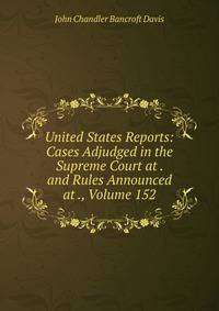 United States Reports: Cases Adjudged in the Supreme Court at . and Rules Announced at ., Volume 152