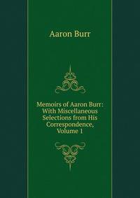 Memoirs of Aaron Burr: With Miscellaneous Selections from His Correspondence, Volume 1