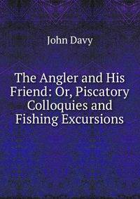 The Angler and His Friend: Or, Piscatory Colloquies and Fishing Excursions