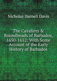 The Cavaliers &amp; Roundheads of Barbados, 1650-1652: With Some Account of the Early History of Barbados