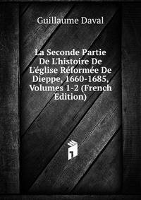 La Seconde Partie De L'histoire De L'?glise R?form?e De Dieppe, 1660-1685, Volumes 1-2 (French Edition)