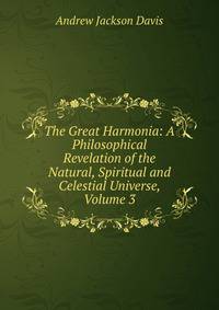 The Great Harmonia: A Philosophical Revelation of the Natural, Spiritual and Celestial Universe, Volume 3