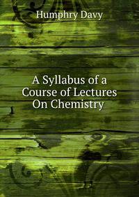 A Syllabus of a Course of Lectures On Chemistry .