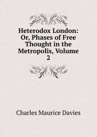Heterodox London: Or, Phases of Free Thought in the Metropolis, Volume 2