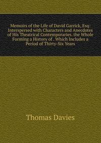 Memoirs of the Life of David Garrick, Esq: Interspersed with Characters and Anecdotes of His Theatrical Contemporaries. the Whole Forming a History of . Which Includes a Period of Thirty-Six Years