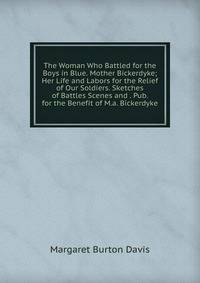 The Woman Who Battled for the Boys in Blue. Mother Bickerdyke; Her Life and Labors for the Relief of Our Soldiers. Sketches of Battles Scenes and . Pub. for the Benefit of M.a. Bickerdyke
