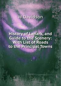 History of Lanark, and Guide to the Scenery: With List of Roads to the Principal Towns