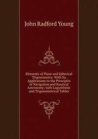 Elements of Plane and Spherical Trigonometry: With Its Applications to the Principles of Navigation and Nautical Astronomy; with Logarithmic and Trigonometrical Tables