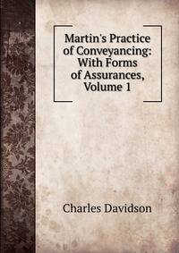 Martin's Practice of Conveyancing: With Forms of Assurances, Volume 1