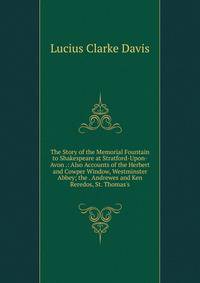 The Story of the Memorial Fountain to Shakespeare at Stratford-Upon-Avon .: Also Accounts of the Herbert and Cowper Window, Westminster Abbey; the . Andrewes and Ken Reredos, St. Thomas's