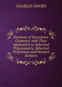 Elements of Descriptive Geometry, with Their Appilcation to Spherical Trigonometry, Spherical Projections and Warped Surfaces